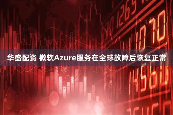 华盛配资 微软Azure服务在全球故障后恢复正常