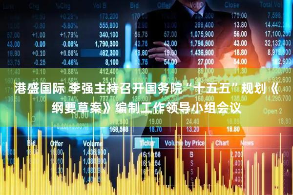 港盛国际 李强主持召开国务院“十五五”规划《纲要草案》编制工作领导小组会议