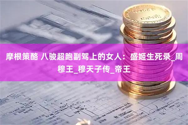 摩根策酪 八骏超跑副驾上的女人：盛姬生死录_周穆王_穆天子传_帝王