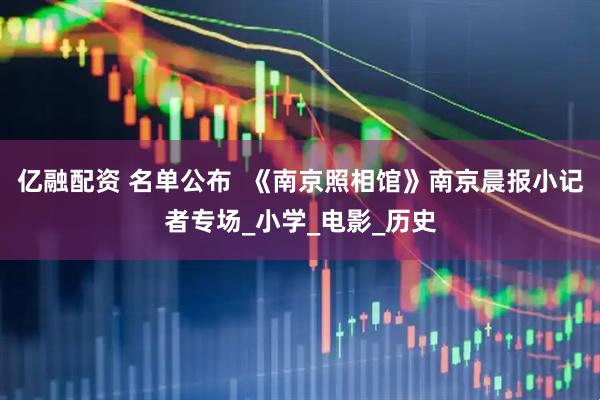 亿融配资 名单公布  《南京照相馆》南京晨报小记者专场_小学_电影_历史