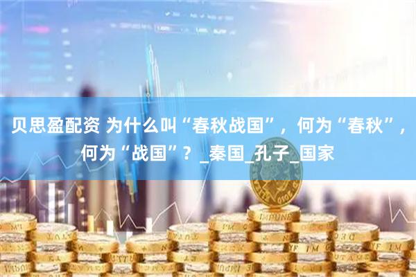 贝思盈配资 为什么叫“春秋战国”，何为“春秋”，何为“战国”？_秦国_孔子_国家