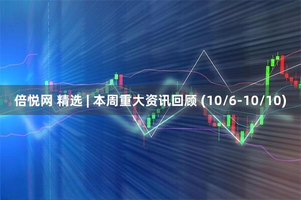 倍悦网 精选 | 本周重大资讯回顾 (10/6-10/10)