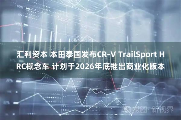 汇利资本 本田泰国发布CR-V TrailSport HRC概念车 计划于2026年底推出商业化版本